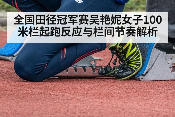 全国田径冠军赛吴艳妮女子100米栏起跑反应与栏间节奏解析(kaiyun)