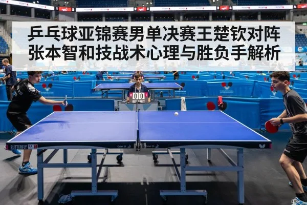 乒乓球亚锦赛男单决赛王楚钦对阵张本智和技战术心理与胜负手解析（kaiyun）
