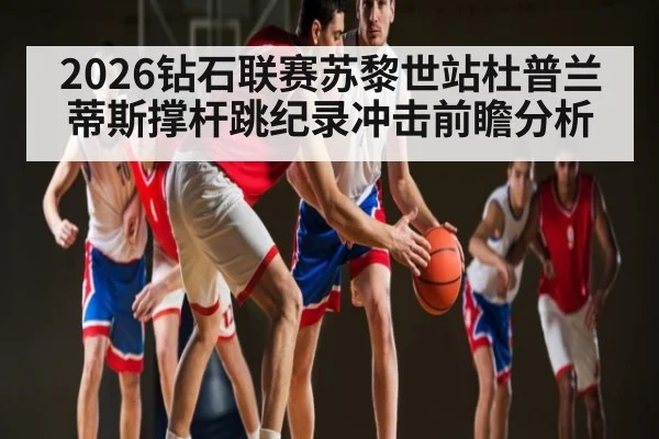 2026钻石联赛苏黎世站杜普兰蒂斯撑杆跳纪录冲击前瞻分析（kaiyun）