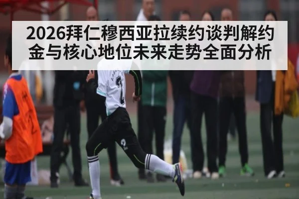 2026拜仁穆西亚拉续约谈判解约金与核心地位未来走势全面分析（kaiyun）