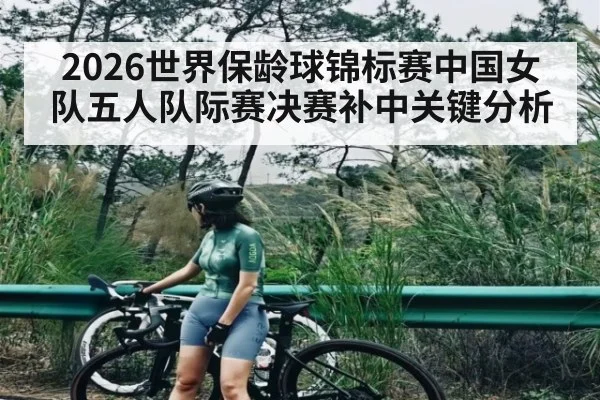 2026世界保龄球锦标赛中国女队五人队际赛决赛补中关键分析（kaiyun）