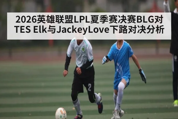 2026英雄联盟LPL夏季赛决赛BLG对TES Elk与JackeyLove下路对决分析