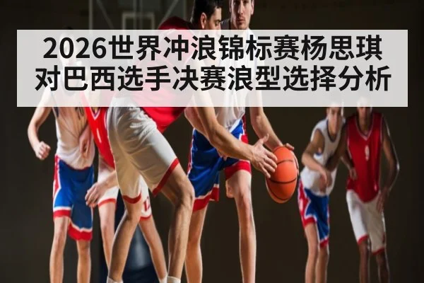 2026世界冲浪锦标赛杨思琪对巴西选手决赛浪型选择分析
