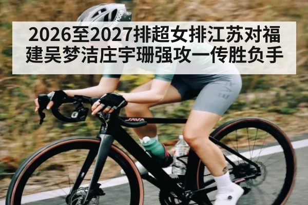 2026至2027排超女排江苏对福建吴梦洁庄宇珊强攻一传胜负手