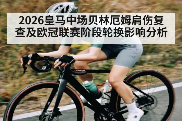 2026皇马中场贝林厄姆肩伤复查及欧冠联赛阶段轮换影响分析